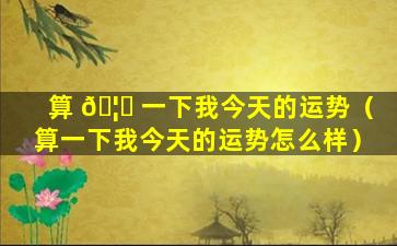 算 🦍 一下我今天的运势（算一下我今天的运势怎么样）